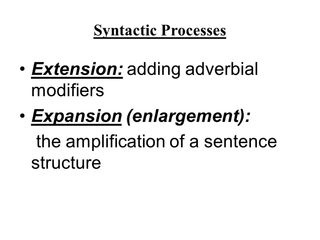 Syntactic Processes Extension: adding adverbial modifiers Expansion (enlargement): the amplification of a sentence structure